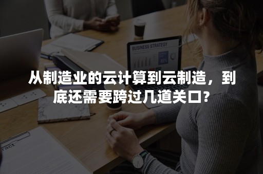 从制造业的云计算到云制造，到底还需要跨过几道关口？