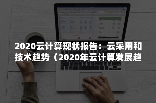 2020云计算现状报告：云采用和技术趋势（2020年云计算发展趋势展望市场调研）