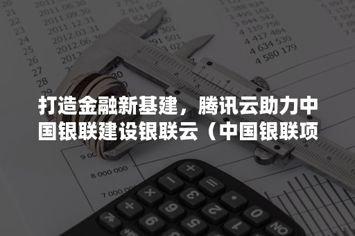 打造金融新基建，腾讯云助力中国银联建设银联云（中国银联项目）