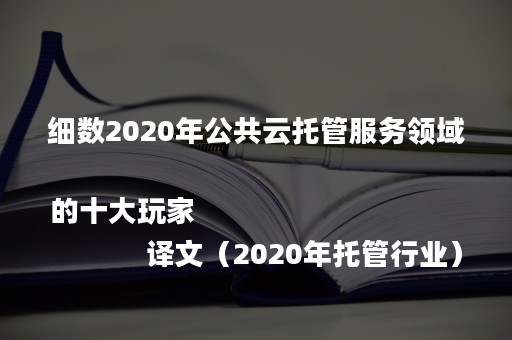 细数2020年公共云托管服务领域的十大玩家
            译文（2020年托管行业）
