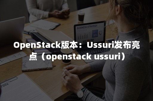 OpenStack版本：Ussuri发布亮点（openstack ussuri）