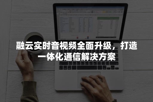 融云实时音视频全面升级，打造一体化通信解决方案
