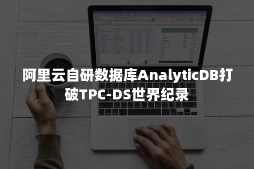 阿里云自研数据库AnalyticDB打破TPC-DS世界纪录