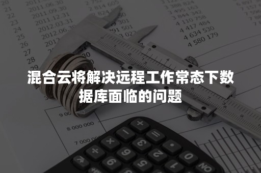 混合云将解决远程工作常态下数据库面临的问题
