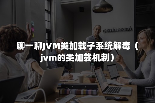 聊一聊JVM类加载子系统解毒（jvm的类加载机制）