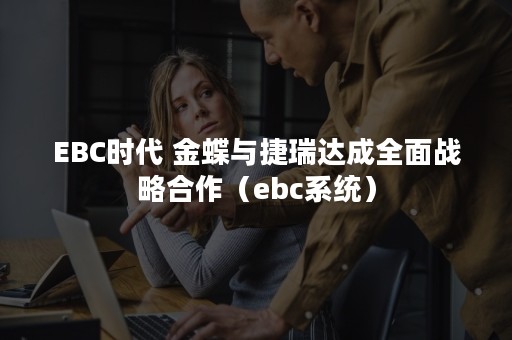 EBC时代 金蝶与捷瑞达成全面战略合作（ebc系统）