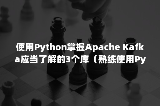 使用Python掌握Apache Kafka应当了解的3个库（熟练使用Python）