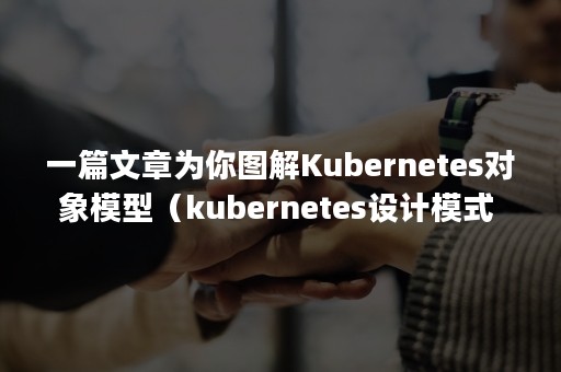 一篇文章为你图解Kubernetes对象模型（kubernetes设计模式 pdf）