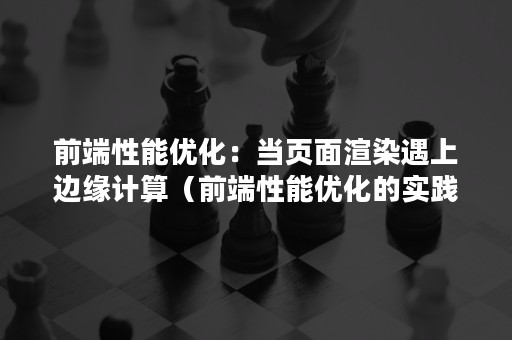 前端性能优化：当页面渲染遇上边缘计算（前端性能优化的实践）