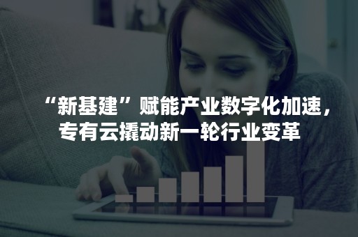 “新基建”赋能产业数字化加速，专有云撬动新一轮行业变革