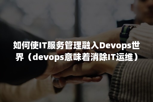 如何使IT服务管理融入Devops世界（devops意味着消除IT运维）