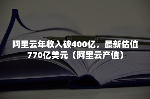 阿里云年收入破400亿，最新估值770亿美元（阿里云产值）