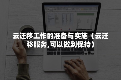 云迁移工作的准备与实施（云迁移服务,可以做到保持）