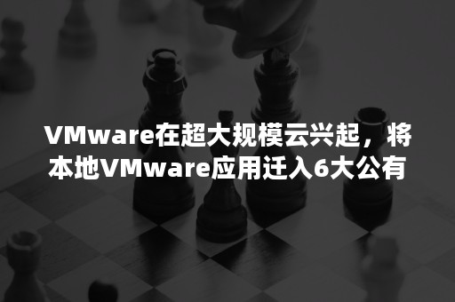 VMware在超大规模云兴起，将本地VMware应用迁入6大公有云（vmware云桌面部署）