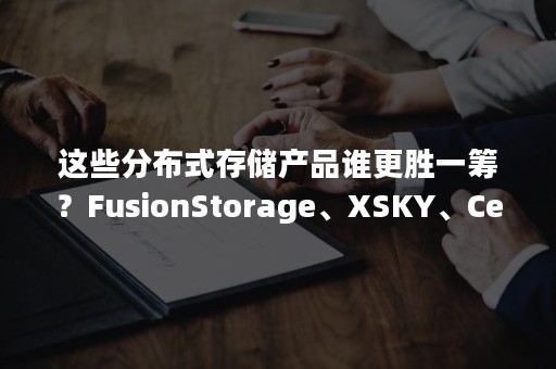 这些分布式存储产品谁更胜一筹？FusionStorage、XSKY、Ceph、vSAN、SmartX 等……（分布式存储方案对比）