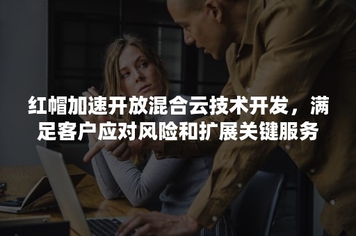 红帽加速开放混合云技术开发，满足客户应对风险和扩展关键服务的需求