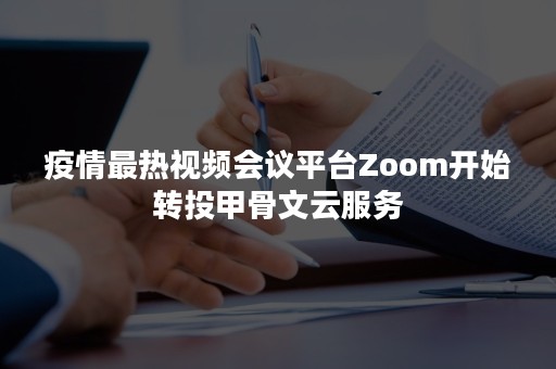 疫情最热视频会议平台Zoom开始转投甲骨文云服务