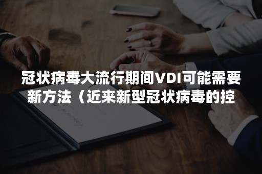 冠状病毒大流行期间VDI可能需要新方法（近来新型冠状病毒的控制情况如何了）