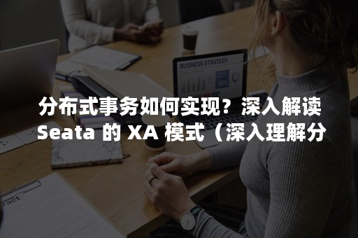 分布式事务如何实现？深入解读 Seata 的 XA 模式（深入理解分布式事务）