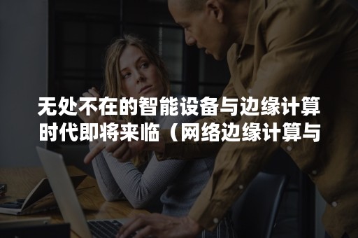 无处不在的智能设备与边缘计算时代即将来临（网络边缘计算与智能）