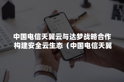 中国电信天翼云与达梦战略合作 构建安全云生态（中国电信天翼云计算分公司）