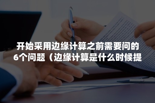 开始采用边缘计算之前需要问的6个问题（边缘计算是什么时候提出的）