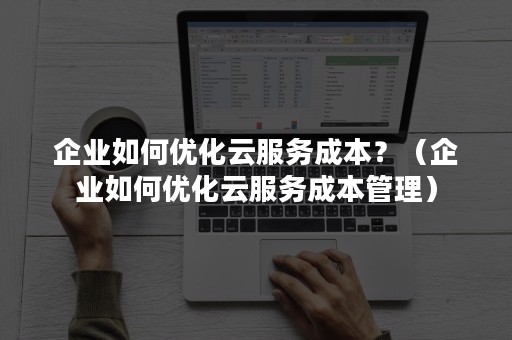 企业如何优化云服务成本？（企业如何优化云服务成本管理）