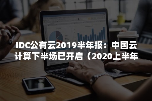 IDC公有云2019半年报：中国云计算下半场已开启（2020上半年中国云计算市场份额）