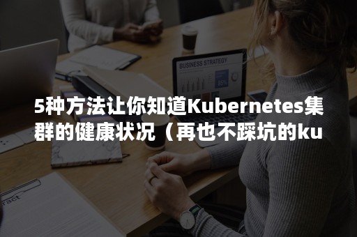 5种方法让你知道Kubernetes集群的健康状况（再也不踩坑的kubernetes实战指南）