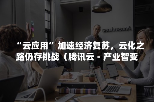 “云应用”加速经济复苏，云化之路仍存挑战（腾讯云 - 产业智变 云启未来）