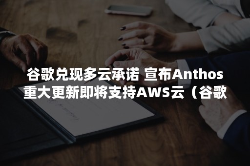 谷歌兑现多云承诺 宣布Anthos重大更新即将支持AWS云（谷歌兑现多云承诺函）