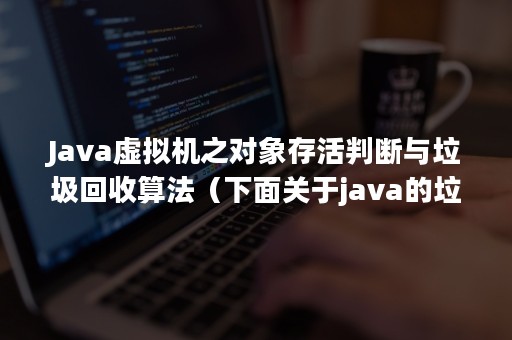 Java虚拟机之对象存活判断与垃圾回收算法（下面关于java的垃圾回收机制）