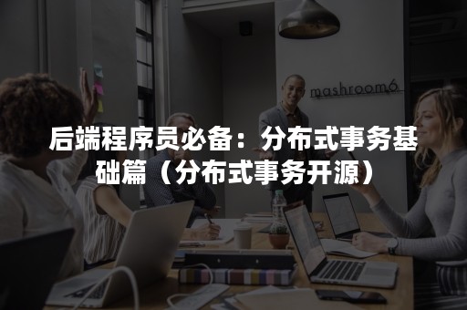 后端程序员必备：分布式事务基础篇（分布式事务开源）