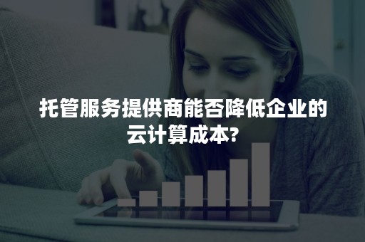 托管服务提供商能否降低企业的云计算成本?