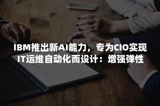 IBM推出新AI能力，专为CIO实现IT运维自动化而设计：增强弹性、降低成本