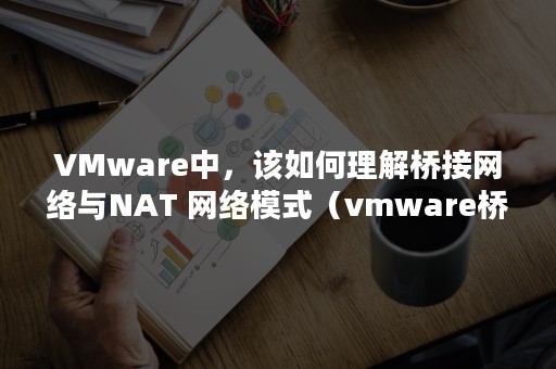 VMware中，该如何理解桥接网络与NAT 网络模式（vmware桥接两个网卡）