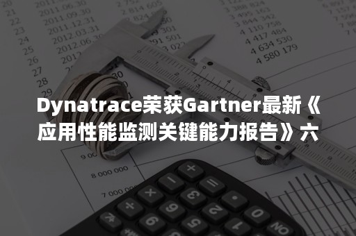 Dynatrace荣获Gartner最新《应用性能监测关键能力报告》六个使用场景中的五个最高分