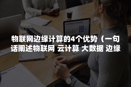 物联网边缘计算的4个优势（一句话阐述物联网 云计算 大数据 边缘计算）