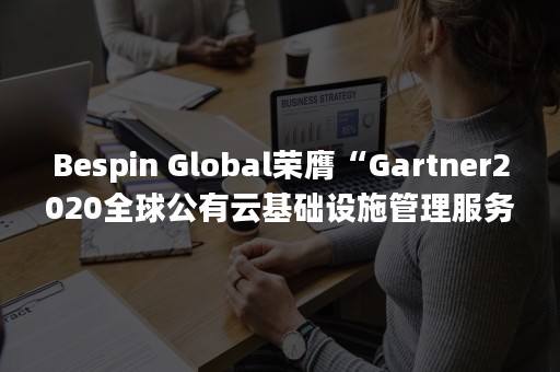 Bespin Global荣膺“Gartner2020全球公有云基础设施管理服务提供商魔力象限领导者”（bes平台）