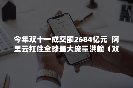 今年双十一成交额2684亿元  阿里云扛住全球最大流量洪峰（双十一成交额2018年）