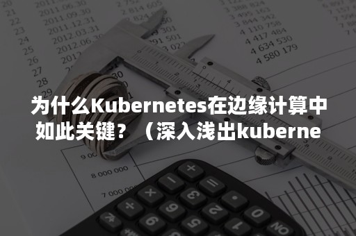 为什么Kubernetes在边缘计算中如此关键？（深入浅出kubernetes）