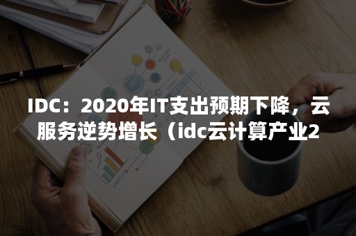 IDC：2020年IT支出预期下降，云服务逆势增长（idc云计算产业2020）