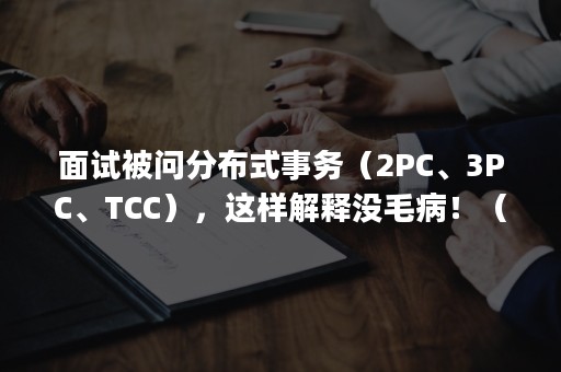 面试被问分布式事务（2PC、3PC、TCC），这样解释没毛病！（分布式事务2pc和tcc）
