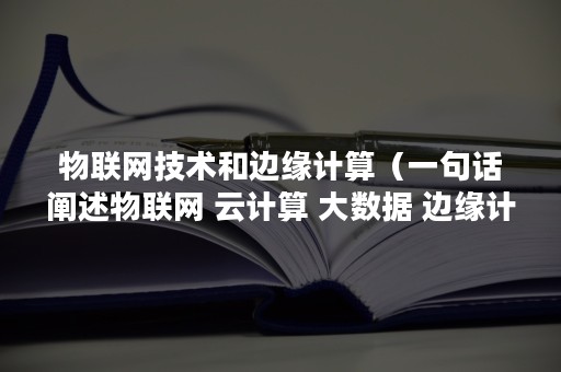 物联网技术和边缘计算（一句话阐述物联网 云计算 大数据 边缘计算）