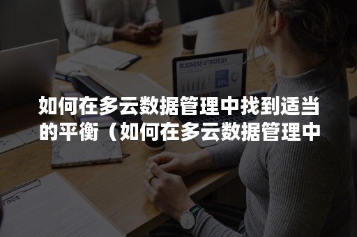 如何在多云数据管理中找到适当的平衡（如何在多云数据管理中找到适当的平衡性）