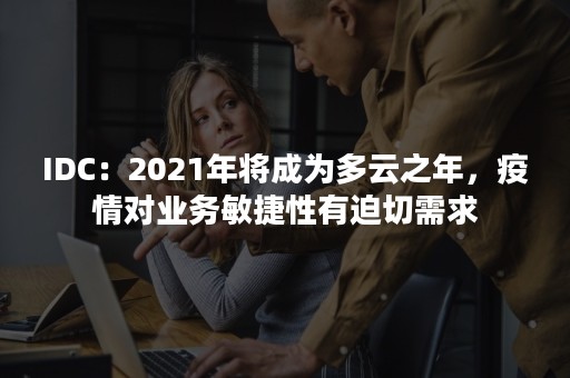 IDC：2021年将成为多云之年，疫情对业务敏捷性有迫切需求