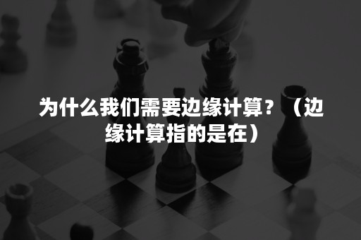 为什么我们需要边缘计算？（边缘计算指的是在）