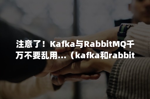 注意了！Kafka与RabbitMQ千万不要乱用…（kafka和rabbitmq的区别）