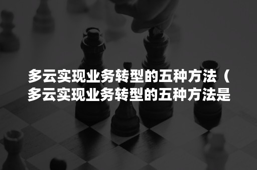 多云实现业务转型的五种方法（多云实现业务转型的五种方法是什么）