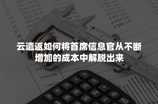 云遣返如何将首席信息官从不断增加的成本中解脱出来